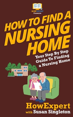 How To Find a Nursing Home: Your Step-By-Step Guide To Finding a Nursing Home - Singleton, Susan, and Howexpert Press