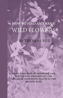 How To Find And Name Wild Flowers - Being A New Method Of Observing And Identifying Upwards Of 1,200 Species Of Flowering Plants In The British Isles - Fox, Thomas