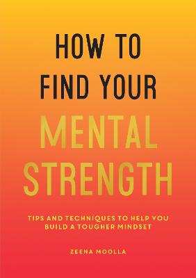 How to Find Your Mental Strength: Tips and Techniques to Help You Build a Tougher Mindset - Moolla, Zeena