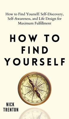 How to Find Yourself: Self-Discovery, Self-Awareness, and Life Design for Maximum Fulfillment - Trenton, Nick