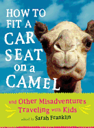 How to Fit a Car Seat on a Camel: And Other Misadventures Traveling with Kids