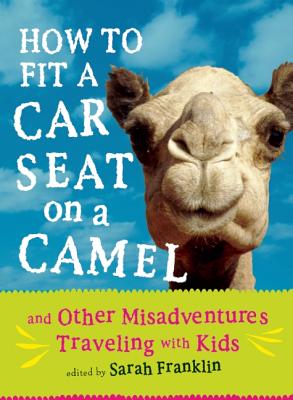 How to Fit a Car Seat on a Camel: And Other Misadventures Traveling with Kids - Franklin, Sarah, Ms. (Editor)