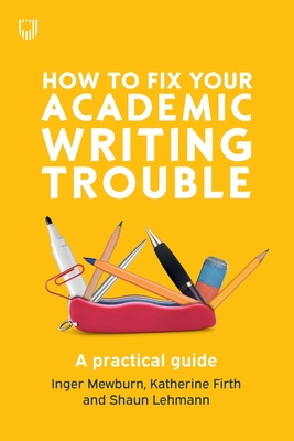 How to Fix Your Academic Writing Trouble: A Practical Guide - Mewburn, Inger, and Firth, Katherine, and Lehmann, Shaun