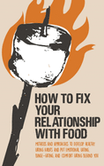 How to Fix Your Relationship with Food: Methods and Approaches to Develop Healthy Eating Habits and Put Emotional Eating, Binge-Eating, and Comfort Eating Behind You