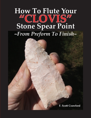 How To Flute Your "CLOVIS" Stone Spear Point From Preform To Finish - Crawford, F Scott