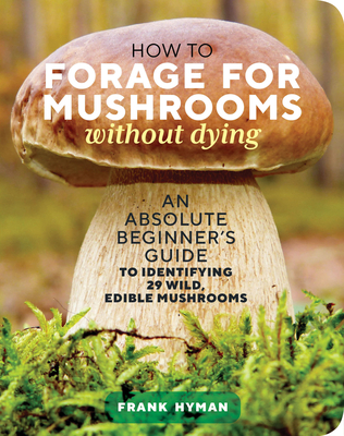 How to Forage for Mushrooms Without Dying: An Absolute Beginner's Guide to Identifying 29 Wild, Edible Mushrooms - Hyman, Frank