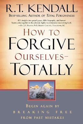 How to Forgive Ourselves Totally: Begin Again by Breaking Free from Past Mistakes - Kendall, R T, Dr.