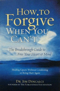 How to Forgive When You Can't: The Breakthrough Guide to Free Your Heart & Mind