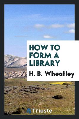 How to Form a Library - Wheatley, H B