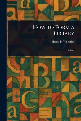 How to Form a Library - Wheatley, Henry B (Henry Benjamin)