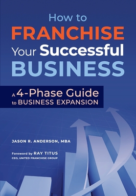 How to Franchise Your Successful Business: A 4-Phase Guide to Business Expansion - Titus, Ray (Foreword by), and Anderson Mba, Jason R