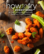 How to Fry Everything: A Fried Cookbook Filled with Delicious Fried Recipes
