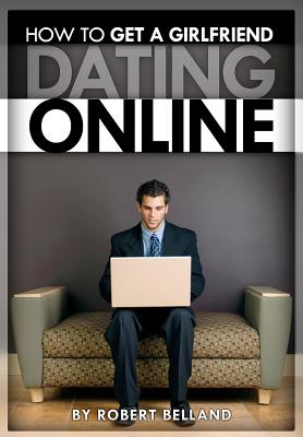 How to Get a Girlfriend Dating Online - Belland, Robert