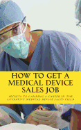 How to Get a Medical Device Sales Job: Your Best Resource to Learn the Secrets of Landing a Career in the Lucrative Medical Device Sales Field