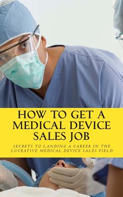 How To Get A Medical Device Sales Job: Your best resource to learn the secrets of landing a career in the lucrative medical device sales field - Riley, Daniel