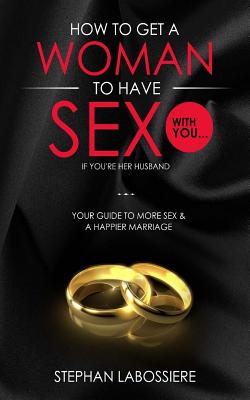 How To Get A Woman To Have Sex With You...If You're Her Husband: A Guide To Getting More Sex And Improving Your Relationship - Labossiere, Stephan