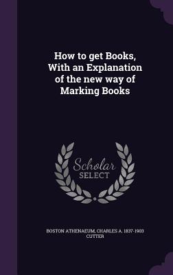 How to get Books, With an Explanation of the new way of Marking Books - Athenaeum, Boston, and Cutter, Charles A 1837-1903