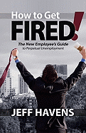 How to Get Fired!: The New Employee's Guide to Perpetual Unemployment