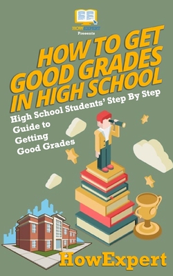 How To Get Good Grades In High School: High School Students' Step-By-Step Guide to Getting Good Grades - Howexpert Press