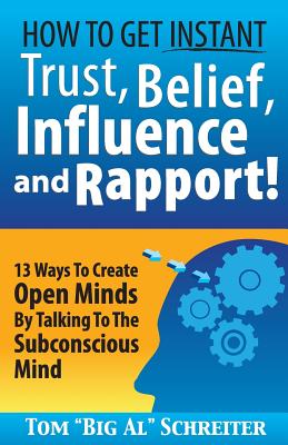 How To Get Instant Trust, Belief, Influence, and Rapport!: 13 Ways To Create Open Minds By Talking To The Subconscious Mind - Schreiter, Tom Big Al