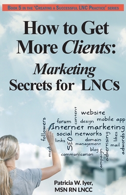 How to Get More Clients: Marketing Secrets for LNCs - Iyer, Patricia W, RN, Msn, CNA