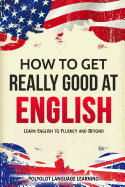 How to Get Really Good at English: Learn English to Fluency and Beyond