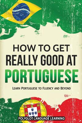 How to Get Really Good at Portuguese: Learn Portuguese to Fluency and Beyond - Polyglot, Language Learning