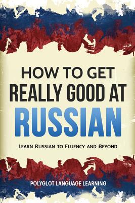 How to Get Really Good at Russian: Learn Russian to Fluency and Beyond - Polyglot, Language Learning