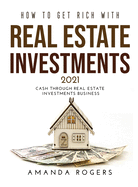 How to Get Rich with Real Estate Investments 2021: Cash Through Real Estate Investments Business