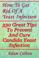 How to Get Rid of a Yeast Infection: 330 Great Tips to Prevent and Cure Candida Yeast Infection