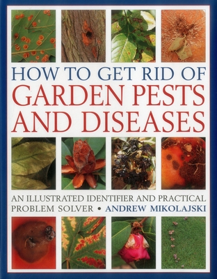 How to Get Rid of Garden Pests and Diseases: An Illustrated Identifier and Practical Problem Solver - Mikolajski, Andrew