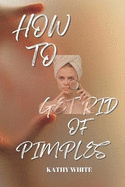 How to Get Rid of Pimples: Effective and Proven Ways to Get Rid of Pimples and Acne Scars