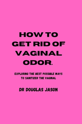 How to Get Rid of Vaginal Odor: Exploring the best possible ways to sanitize the vaginal. - Jason, Douglas, Dr.