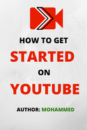 How To Get Started On YouTube: A Beginners Guide to Upload, Market and Become an Expert in YouTube. (Passive Income, Online Business, Social Media Marketing etc.)