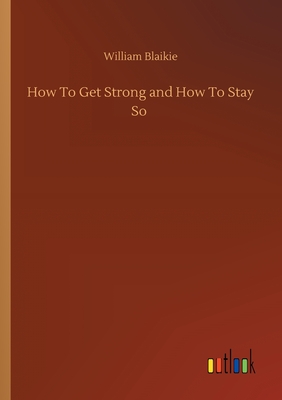 How To Get Strong and How To Stay So - Blaikie, William