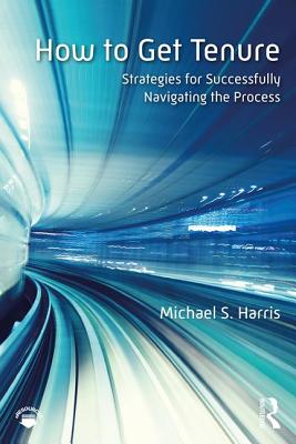 How to Get Tenure: Strategies for Successfully Navigating the Process - Harris, Michael S.