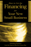 How to Get the Financing for Your New Small Business: Innovative Solutions from the Experts Who Do It Every Day