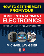 How to Get the Most from Your Home Entertainment Electronics: Set It Up, Use It, Solve Problems
