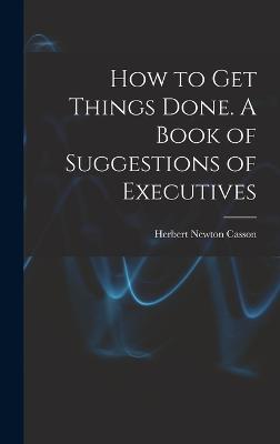 How to get Things Done. A Book of Suggestions of Executives - Casson, Herbert Newton
