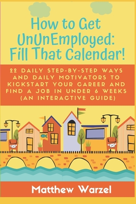 How to Get UnUnEmployed: Fill That Calendar! 22 Daily Step-By-Step Ways and Daily Motivators to Kickstart Your Career and Find a Job in Under 6 Weeks (An Interactive Guide) - Meyer, John (Editor), and Warzel, Matthew