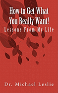 How to Get What You Really Want!: Lessons From My Life