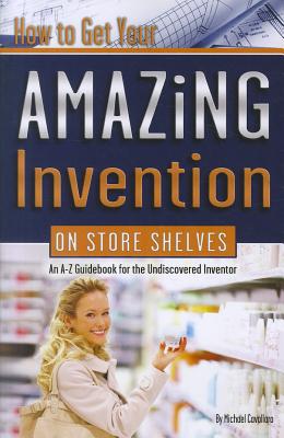 How to Get Your Amazing Invention on Store Shelves: An A-Z Guidebook for the Undiscovered Inventor - Cavallaro, Michael