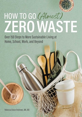 How to Go (Almost) Zero Waste: Over 150 Steps to More Sustainable Living at Home, School, Work, and Beyond - Andrews, Rebecca Grace