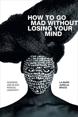 How to Go Mad Without Losing Your Mind: Madness and Black Radical Creativity - Bruce, La Marr Jurelle