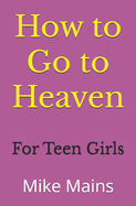 How to Go to Heaven for Teen Girls: Your Proven, Step-by-Step Plan to Achieve Eternal Salvation; A Must-Read Book for any Girl Who Wants to Go to Heaven