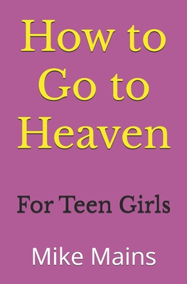 How to Go to Heaven for Teen Girls: Your Proven, Step-by-Step Plan to Achieve Eternal Salvation; A Must-Read Book for any Girl Who Wants to Go to Heaven - Mains, Mike