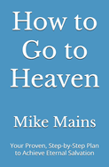 How to Go to Heaven: Your Proven, Step-by-Step Plan to Achieve Eternal Salvation: A Must-Read Book for Catholics