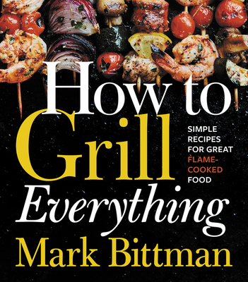 How to Grill Everything: Simple Recipes for Great Flame-Cooked Food: A Grilling BBQ Cookbook - Bittman, Mark