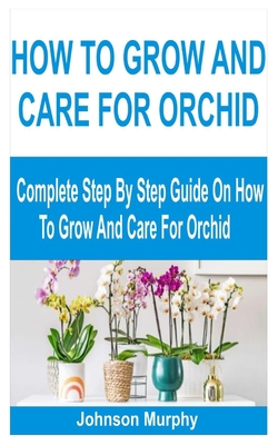 How to Grow and Care for Orchid: Complete Step By Step Guide On How To Grow And Care For Orchid - Murphy, Johnson