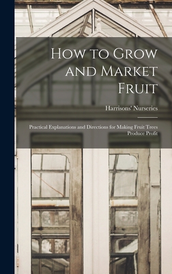 How to Grow and Market Fruit: Practical Explanations and Directions for Making Fruit Trees Produce Profit - Nurseries, Harrisons'